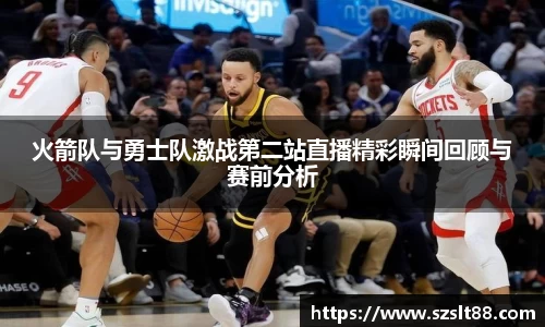 火箭队与勇士队激战第二站直播精彩瞬间回顾与赛前分析