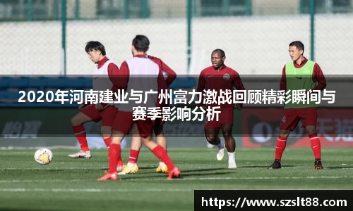 2020年河南建业与广州富力激战回顾精彩瞬间与赛季影响分析