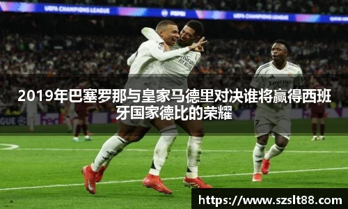 2019年巴塞罗那与皇家马德里对决谁将赢得西班牙国家德比的荣耀